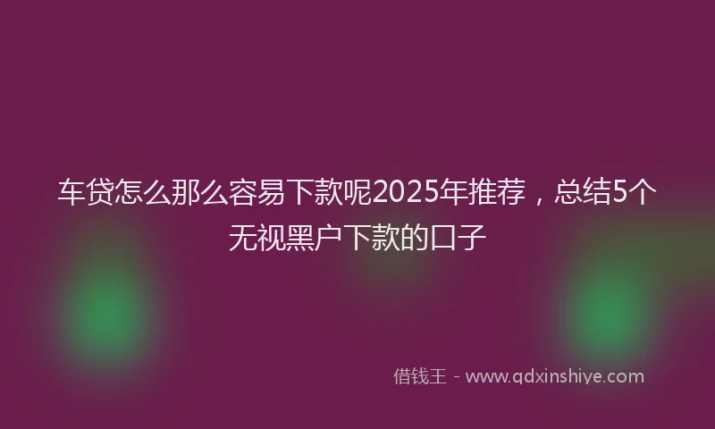 车贷怎么那么容易下款呢2025年推荐，总结5个无视黑户下款的口子