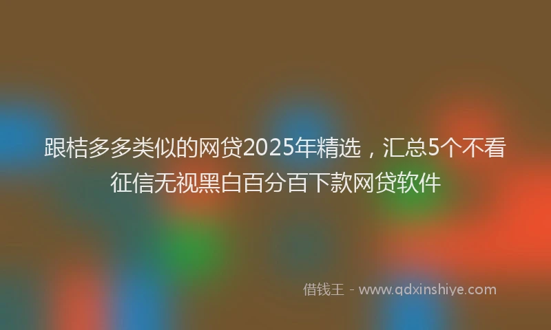 跟桔多多类似的网贷2025年精选，汇总5个不看征信无视黑白百分百下款网贷软件