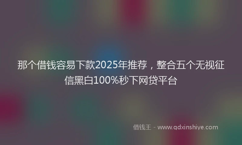 那个借钱容易下款2025年推荐，整合五个无视征信黑白100%秒下网贷平台