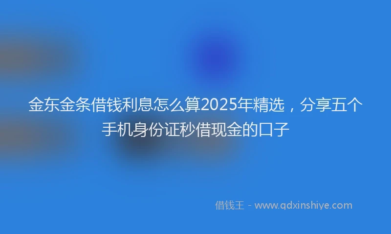 金东金条借钱利息怎么算2025年精选，分享五个手机身份证秒借现金的口子