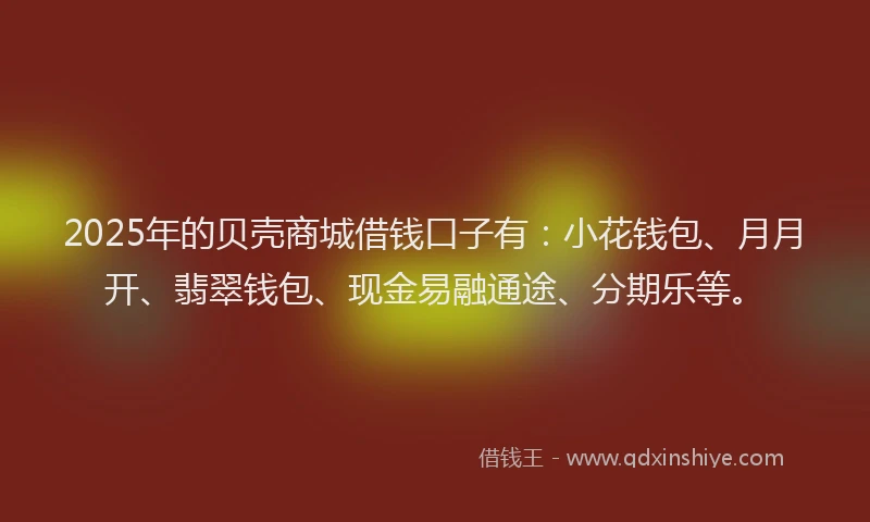2025年的贝壳商城借钱口子有：小花钱包、月月开、翡翠钱包、现金易融通途、分期乐等。