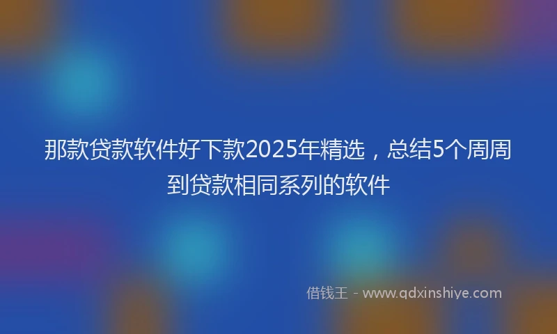 那款贷款软件好下款2025年精选，总结5个周周到贷款相同系列的软件