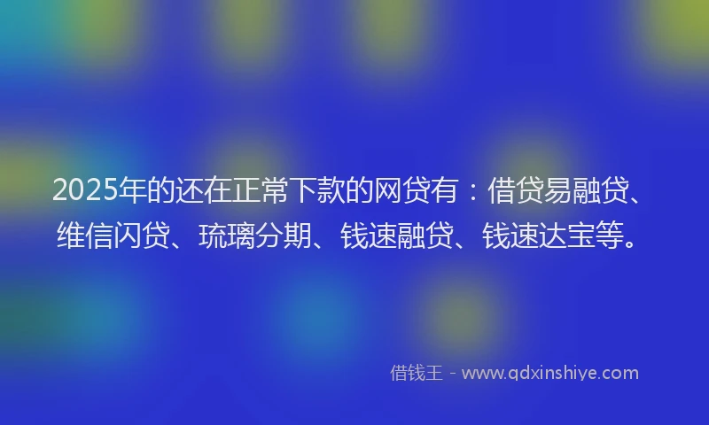2025年的还在正常下款的网贷有：借贷易融贷、维信闪贷、琉璃分期、钱速融贷、钱速达宝等。
