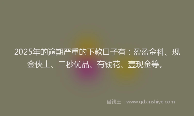 2025年的逾期严重的下款口子有：盈盈金科、现金侠士、三秒优品、有钱花、壹现金等。