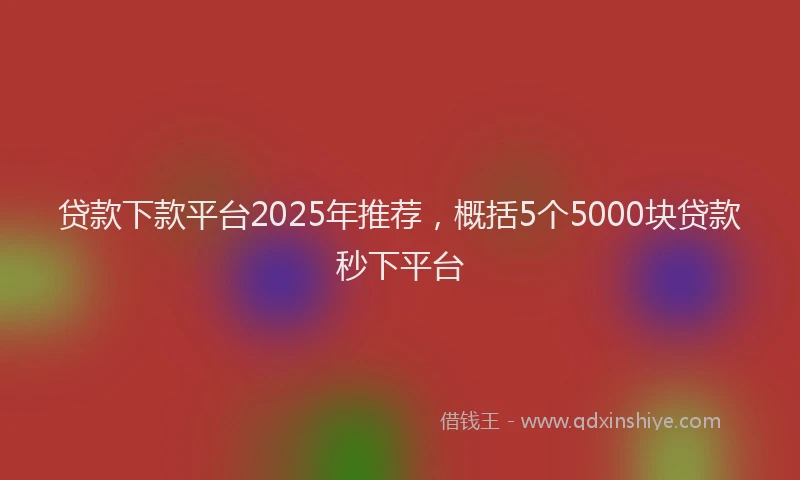 贷款下款平台2025年推荐，概括5个5000块贷款秒下平台