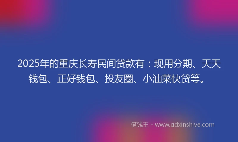 2025年的重庆长寿民间贷款有：现用分期、天天钱包、正好钱包、投友圈、小油菜快贷等。