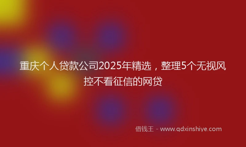 重庆个人贷款公司2025年精选，整理5个无视风控不看征信的网贷