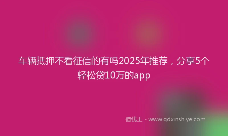 车辆抵押不看征信的有吗2025年推荐，分享5个轻松贷10万的app