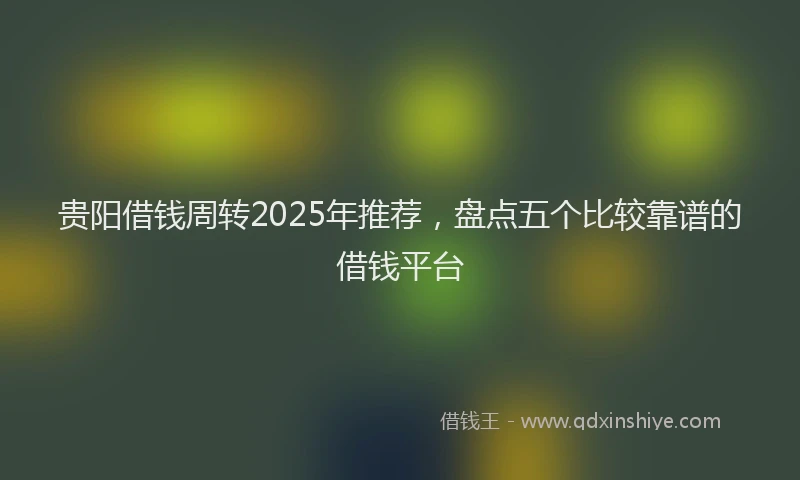 贵阳借钱周转2025年推荐，盘点五个比较靠谱的借钱平台