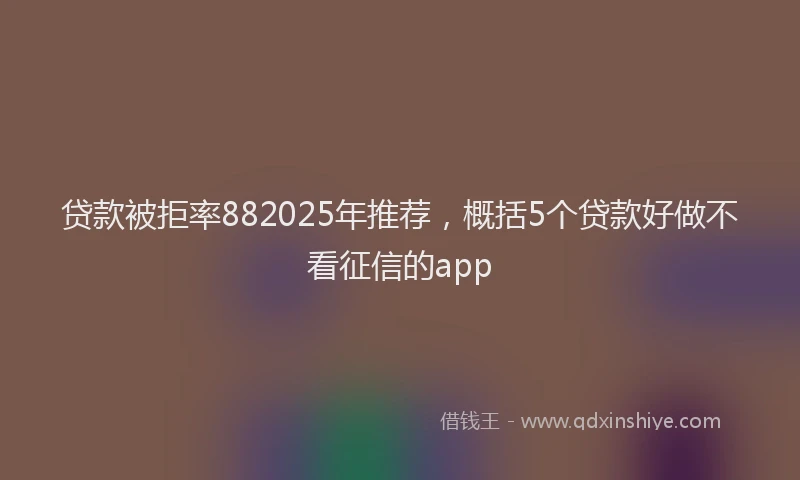 贷款被拒率882025年推荐，概括5个贷款好做不看征信的app