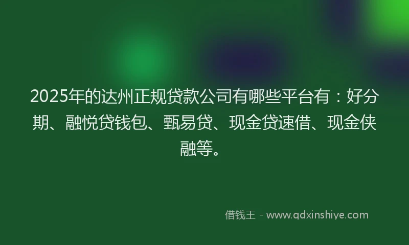 2025年的达州正规贷款公司有哪些平台有：好分期、融悦贷钱包、甄易贷、现金贷速借、现金侠融等。