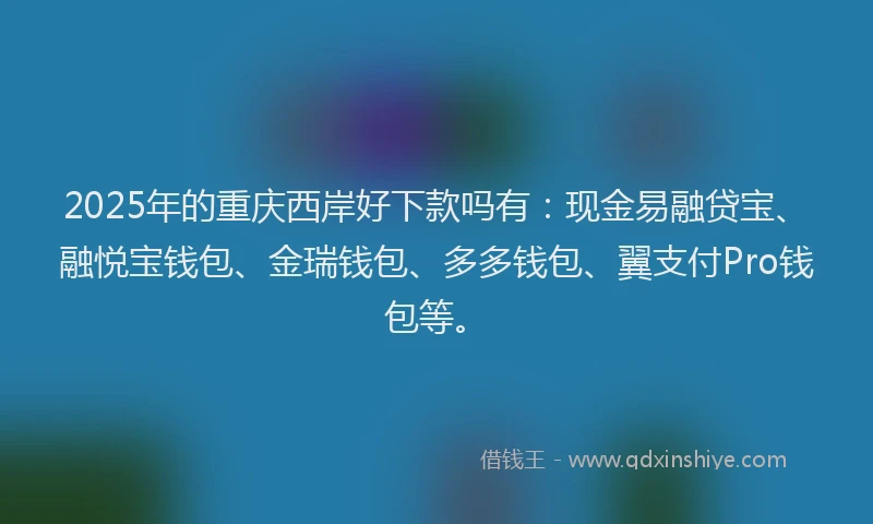 2025年的重庆西岸好下款吗有：现金易融贷宝、融悦宝钱包、金瑞钱包、多多钱包、翼支付Pro钱包等。
