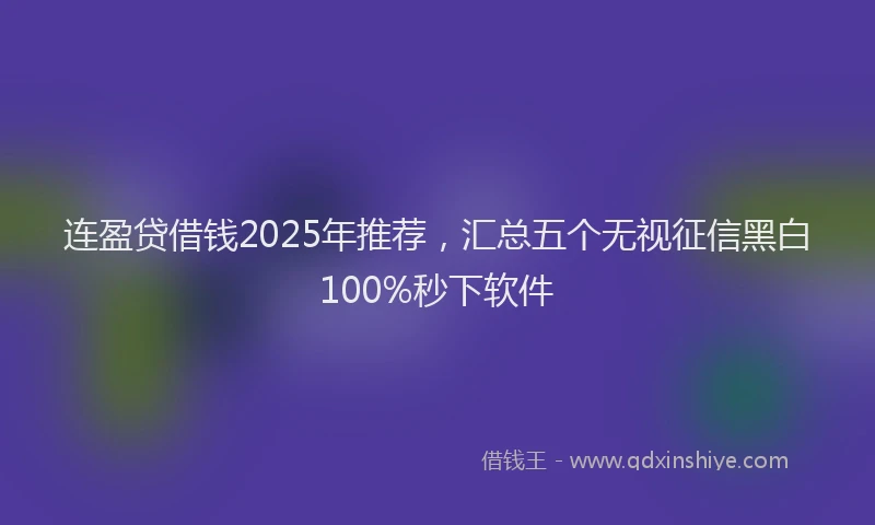 连盈贷借钱2025年推荐，汇总五个无视征信黑白100%秒下软件