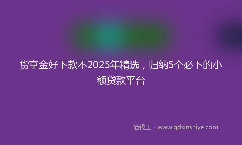 货享金好下款不2025年精选，归纳5个必下的小额贷款平台