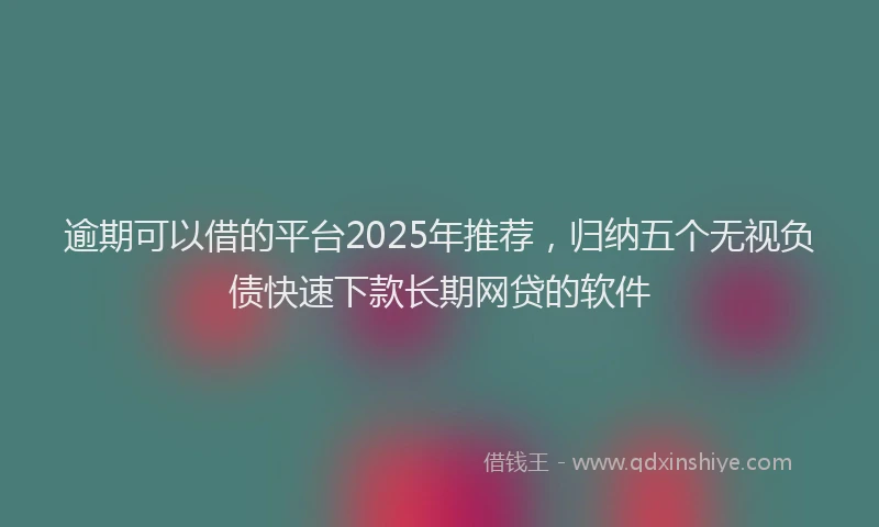 逾期可以借的平台2025年推荐，归纳五个无视负债快速下款长期网贷的软件