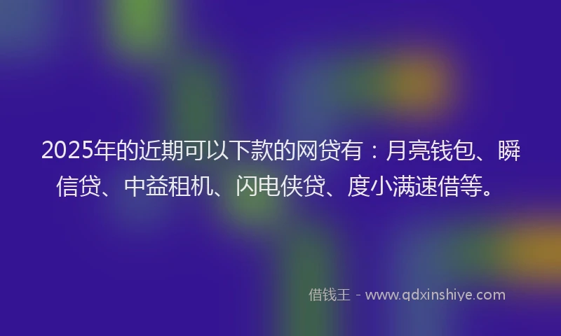 2025年的近期可以下款的网贷有：月亮钱包、瞬信贷、中益租机、闪电侠贷、度小满速借等。