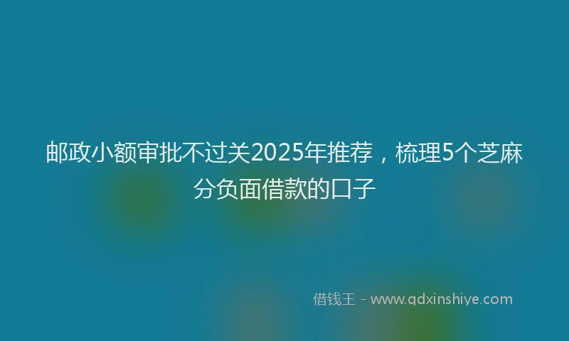 邮政小额审批不过关2025年推荐，梳理5个芝麻分负面借款的口子