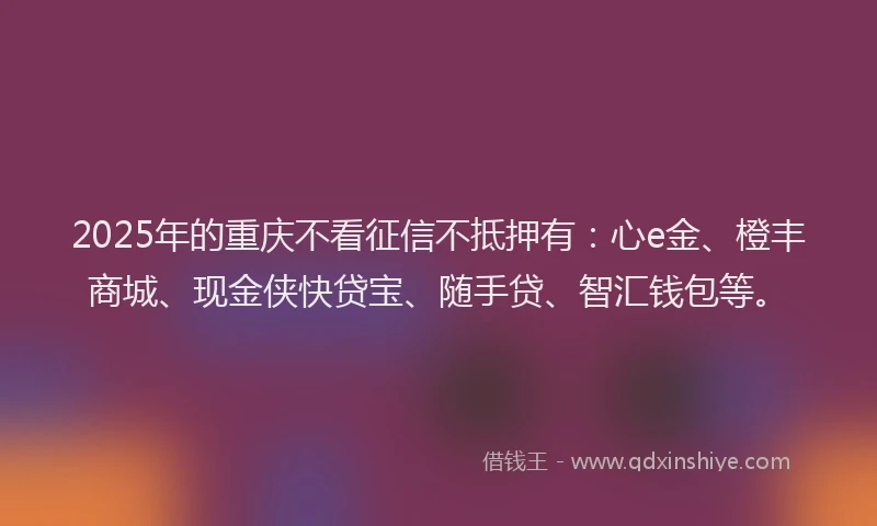 2025年的重庆不看征信不抵押有：心e金、橙丰商城、现金侠快贷宝、随手贷、智汇钱包等。