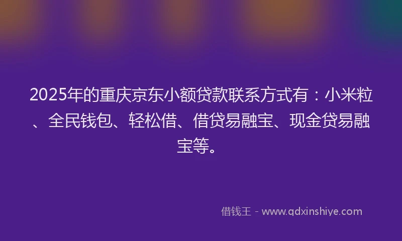 2025年的重庆京东小额贷款联系方式有：小米粒、全民钱包、轻松借、借贷易融宝、现金贷易融宝等。