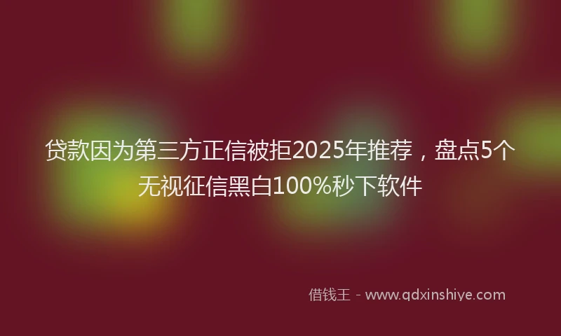 贷款因为第三方正信被拒2025年推荐，盘点5个无视征信黑白100%秒下软件
