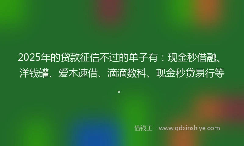 2025年的贷款征信不过的单子有：现金秒借融、洋钱罐、爱木速借、滴滴数科、现金秒贷易行等。