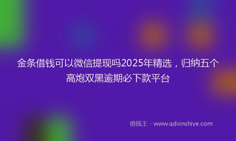 金条借钱可以微信提现吗2025年精选，归纳五个高炮双黑逾期必下款平台