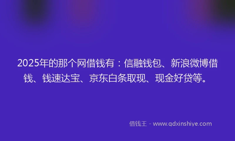 2025年的那个网借钱有：信融钱包、新浪微博借钱、钱速达宝、京东白条取现、现金好贷等。