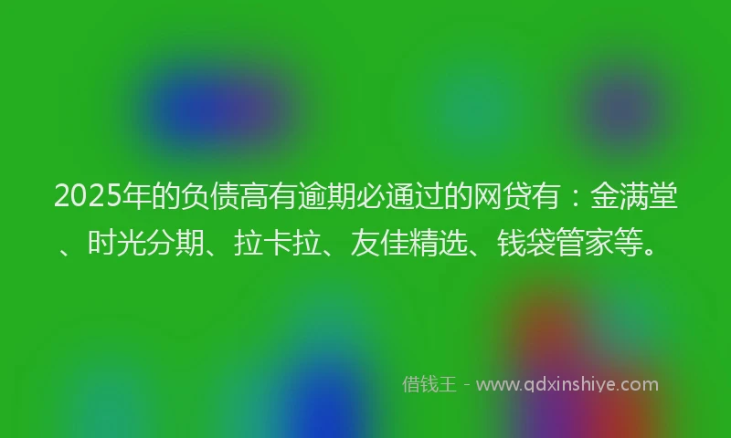 2025年的负债高有逾期必通过的网贷有：金满堂、时光分期、拉卡拉、友佳精选、钱袋管家等。