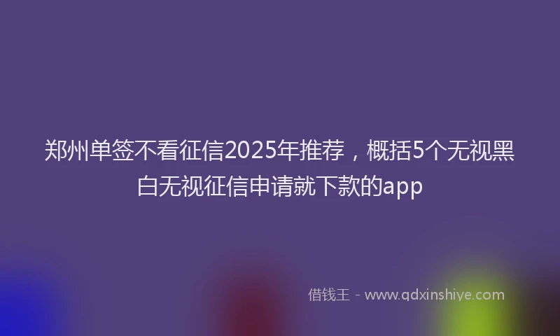 郑州单签不看征信2025年推荐，概括5个无视黑白无视征信申请就下款的app