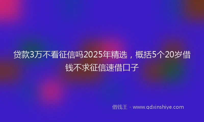 贷款3万不看征信吗2025年精选，概括5个20岁借钱不求征信速借口子