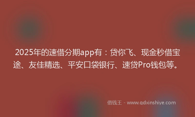 2025年的速借分期app有：贷你飞、现金秒借宝途、友佳精选、平安口袋银行、速贷Pro钱包等。