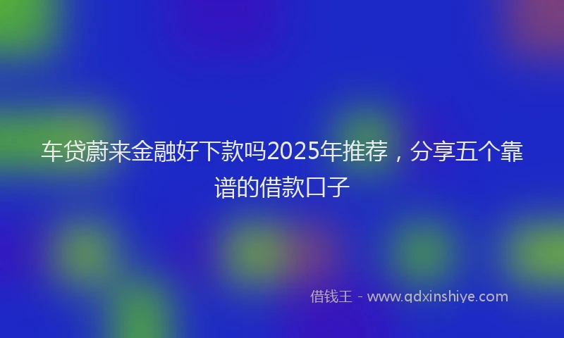 车贷蔚来金融好下款吗2025年推荐，分享五个靠谱的借款口子