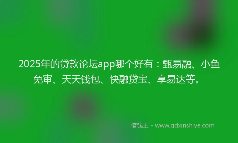 2025年的贷款论坛app哪个好有：甄易融、小鱼免审、天天钱包、快融贷宝、享易达等。
