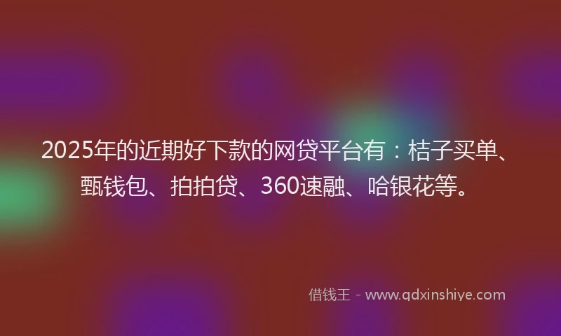 2025年的近期好下款的网贷平台有：桔子买单、甄钱包、拍拍贷、360速融、哈银花等。