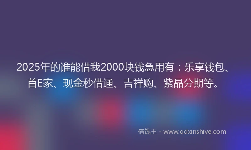 2025年的谁能借我2000块钱急用有：乐享钱包、首E家、现金秒借通、吉祥购、紫晶分期等。