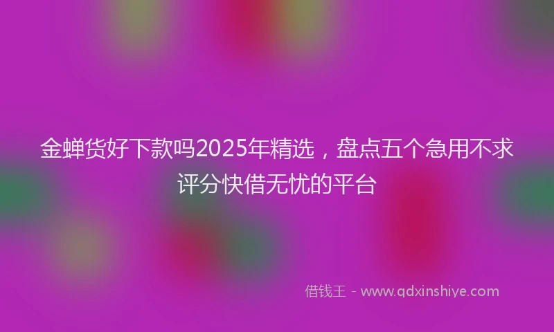 金蝉货好下款吗2025年精选，盘点五个急用不求评分快借无忧的平台