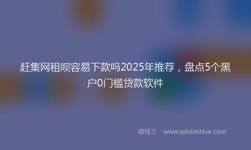 赶集网租呗容易下款吗2025年推荐，盘点5个黑户0门槛贷款软件