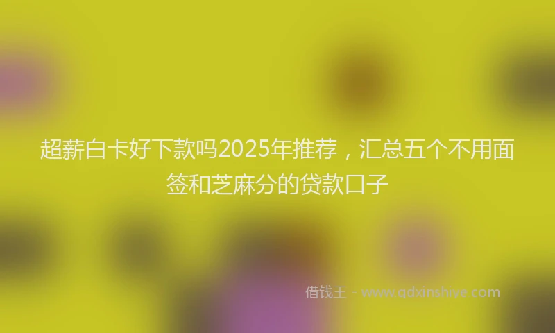 超薪白卡好下款吗2025年推荐，汇总五个不用面签和芝麻分的贷款口子