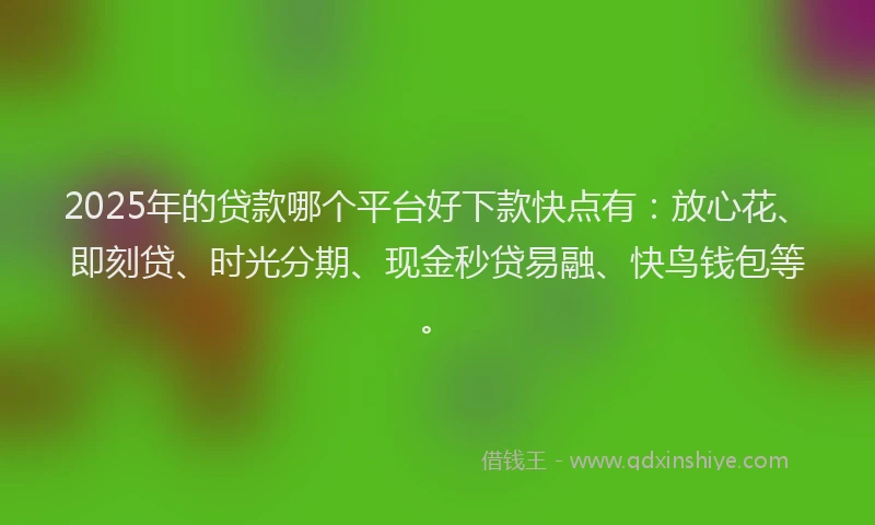 2025年的贷款哪个平台好下款快点有：放心花、即刻贷、时光分期、现金秒贷易融、快鸟钱包等。