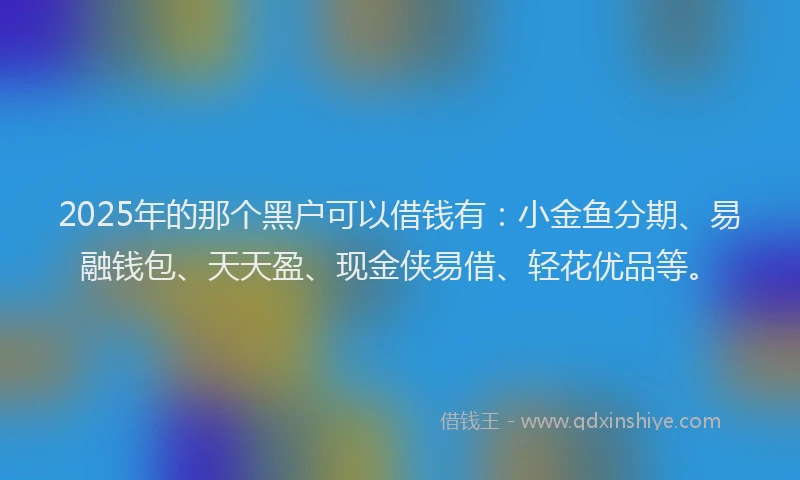 2025年的那个黑户可以借钱有：小金鱼分期、易融钱包、天天盈、现金侠易借、轻花优品等。
