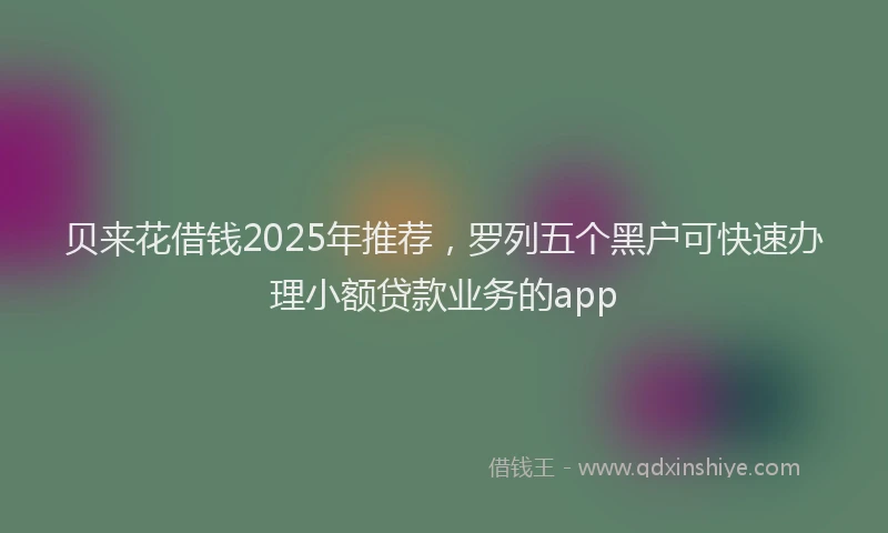 贝来花借钱2025年推荐，罗列五个黑户可快速办理小额贷款业务的app
