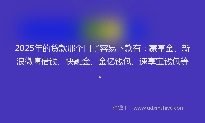 2025年的贷款那个口子容易下款有：蒙享金、新浪微博借钱、快融金、金亿钱包、速享宝钱包等。
