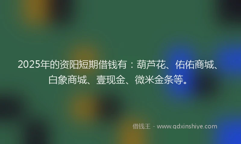 2025年的资阳短期借钱有：葫芦花、佑佑商城、白象商城、壹现金、微米金条等。