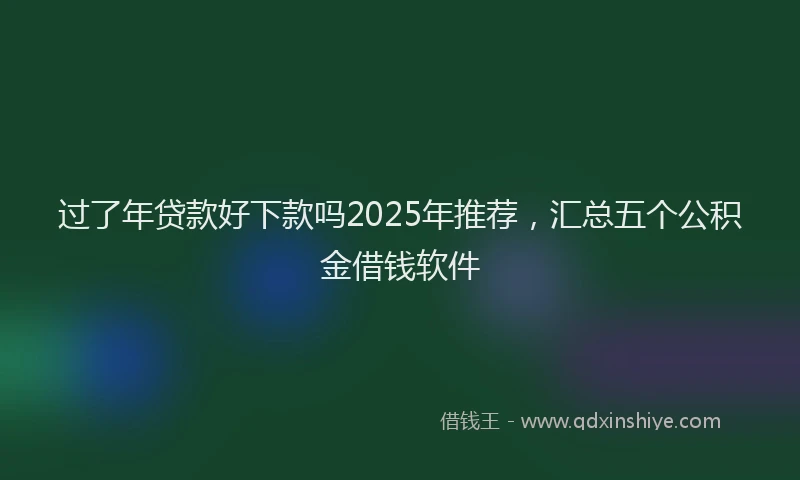 过了年贷款好下款吗2025年推荐，汇总五个公积金借钱软件