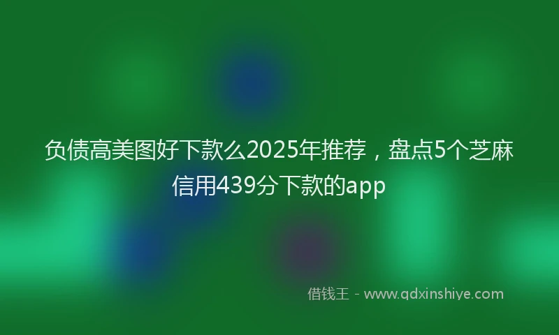 负债高美图好下款么2025年推荐，盘点5个芝麻信用439分下款的app