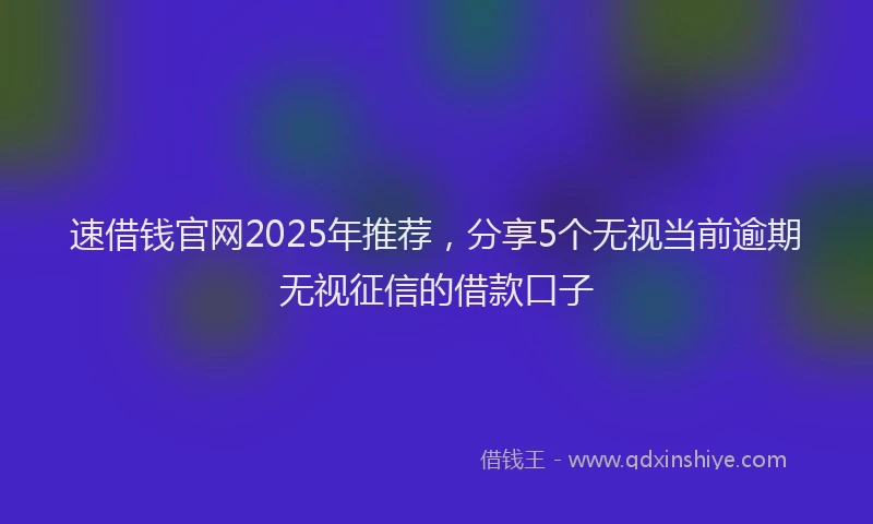 速借钱官网2025年推荐，分享5个无视当前逾期无视征信的借款口子