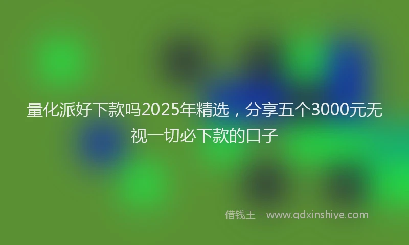 量化派好下款吗2025年精选，分享五个3000元无视一切必下款的口子