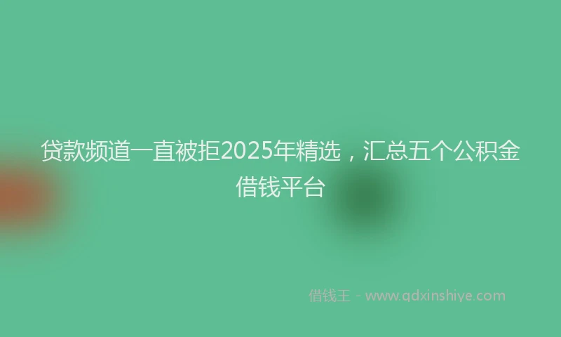 贷款频道一直被拒2025年精选，汇总五个公积金借钱平台