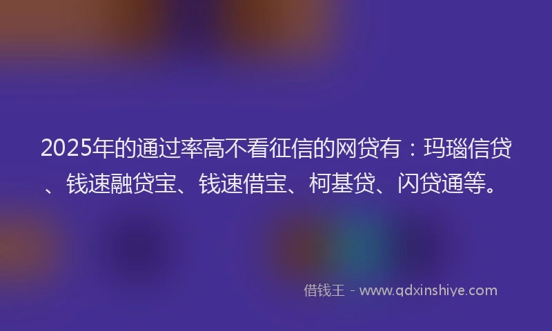 2025年的通过率高不看征信的网贷有：玛瑙信贷、钱速融贷宝、钱速借宝、柯基贷、闪贷通等。
