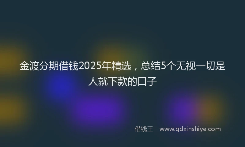 金渡分期借钱2025年精选，总结5个无视一切是人就下款的口子
